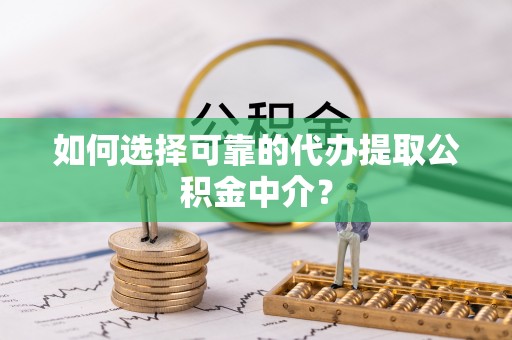 祁门如何选择可靠的代办提取公积金中介？