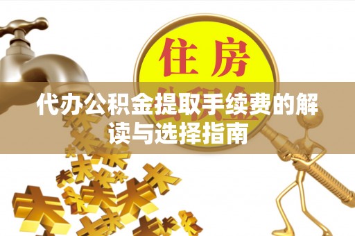 祁门代办公积金提取手续费的解读与选择指南