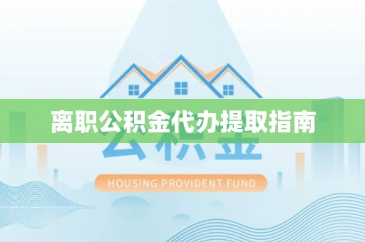 祁门离职公积金代办提取指南