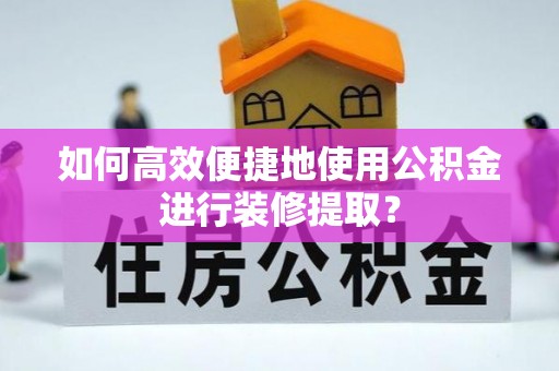祁门如何高效便捷地使用公积金进行装修提取？