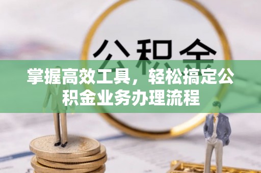 祁门掌握高效工具，轻松搞定公积金业务办理流程