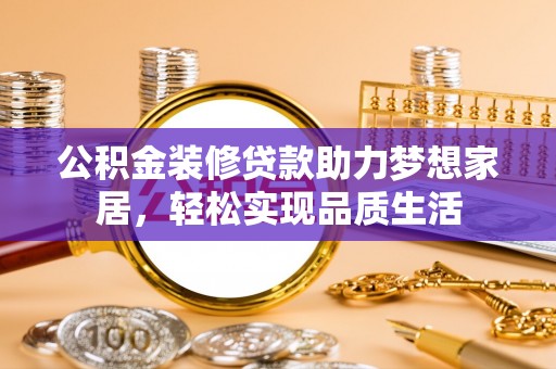 祁门公积金装修贷款助力梦想家居，轻松实现品质生活