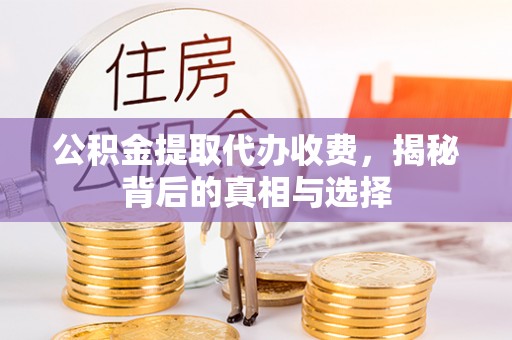 祁门公积金提取代办收费，揭秘背后的真相与选择