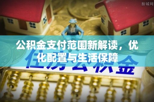 祁门公积金支付范围新解读，优化配置与生活保障