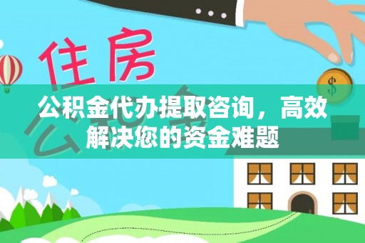 祁门公积金代办提取咨询，高效解决您的资金难题