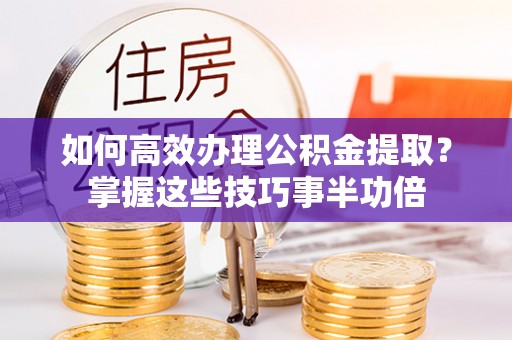 祁门如何高效办理公积金提取？掌握这些技巧事半功倍