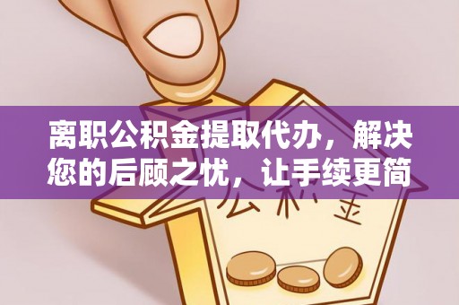 祁门离职公积金提取代办，解决您的后顾之忧，让手续更简单