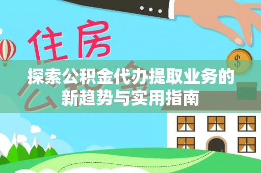 祁门探索公积金代办提取业务的新趋势与实用指南
