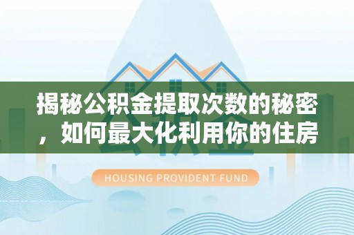 祁门揭秘公积金提取次数的秘密，如何最大化利用你的住房基金