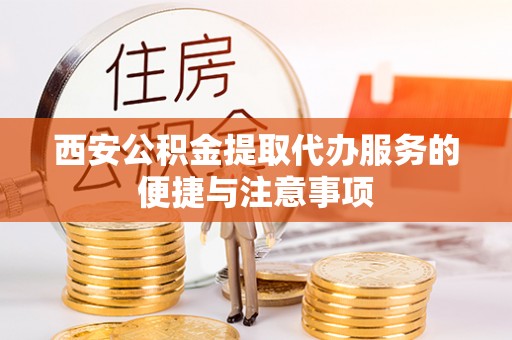 祁门西安公积金提取代办服务的便捷与注意事项