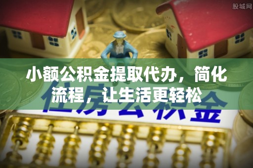 祁门小额公积金提取代办，简化流程，让生活更轻松