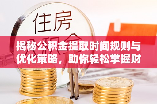 祁门揭秘公积金提取时间规则与优化策略，助你轻松掌握财富流动
