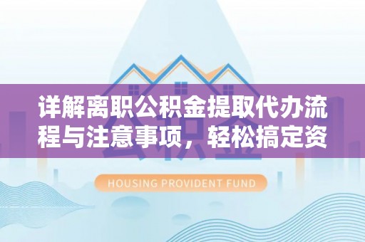 祁门详解离职公积金提取代办流程与注意事项，轻松搞定资金提取