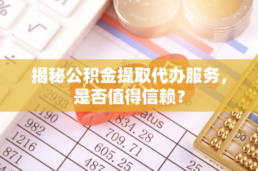 祁门揭秘公积金提取代办服务，是否值得信赖？