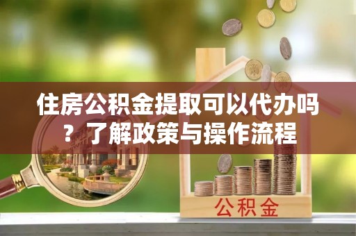 祁门住房公积金提取可以代办吗？了解政策与操作流程