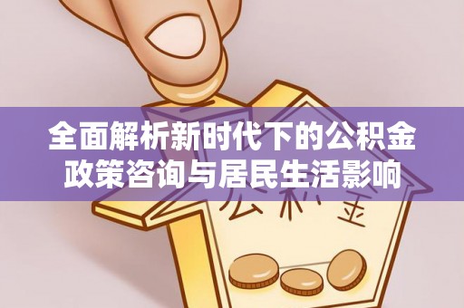 祁门全面解析新时代下的公积金政策咨询与居民生活影响