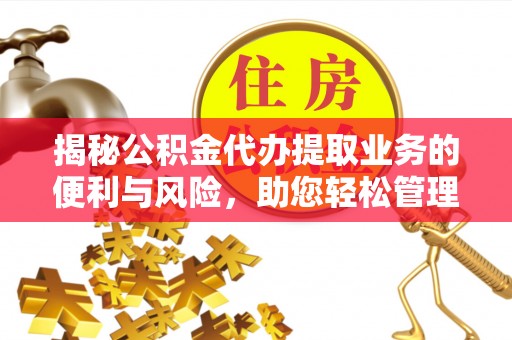 祁门揭秘公积金代办提取业务的便利与风险，助您轻松管理财务
