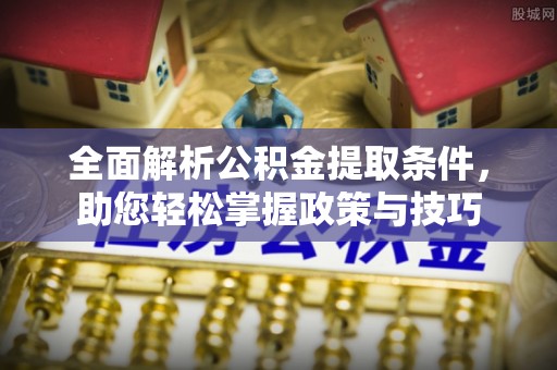 祁门全面解析公积金提取条件，助您轻松掌握政策与技巧