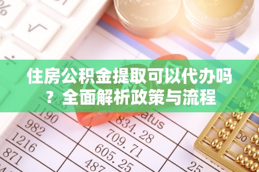 祁门住房公积金提取可以代办吗？全面解析政策与流程
