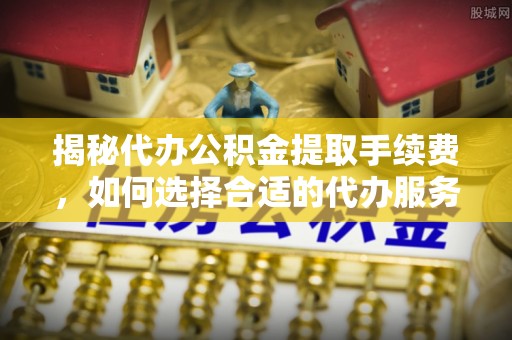 祁门揭秘代办公积金提取手续费，如何选择合适的代办服务？