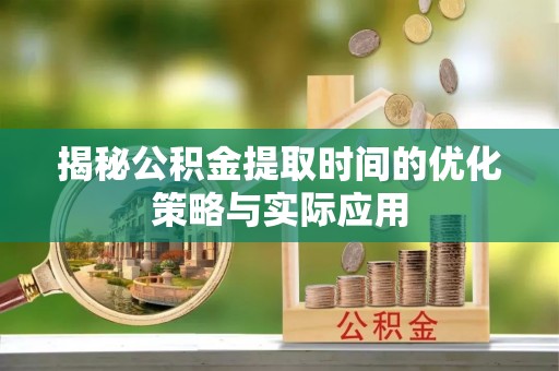 祁门揭秘公积金提取时间的优化策略与实际应用