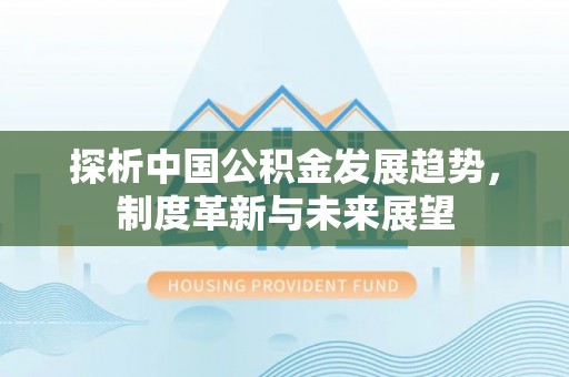 祁门探析中国公积金发展趋势，制度革新与未来展望