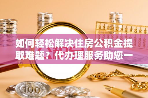 祁门如何轻松解决住房公积金提取难题？代办理服务助您一臂之力