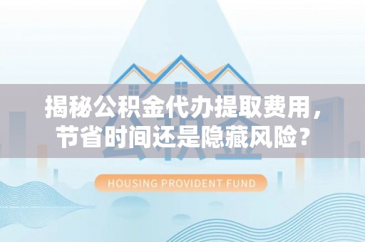 祁门揭秘公积金代办提取费用，节省时间还是隐藏风险？
