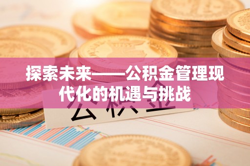 祁门探索未来——公积金管理现代化的机遇与挑战