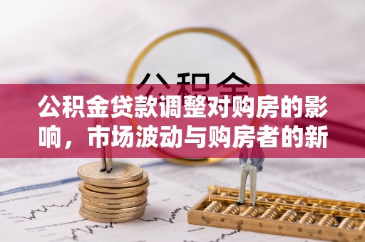 祁门公积金贷款调整对购房的影响，市场波动与购房者的新选择