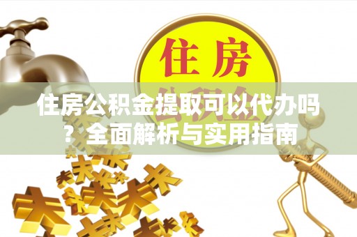祁门住房公积金提取可以代办吗？全面解析与实用指南