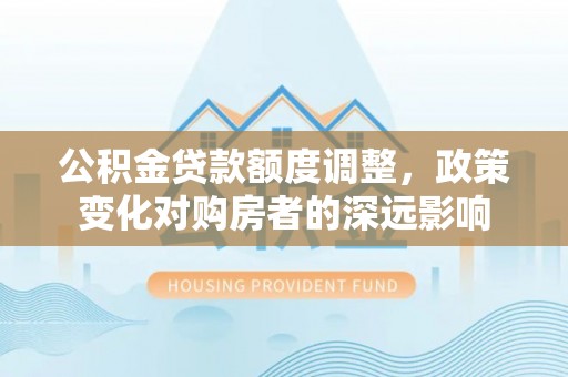 祁门公积金贷款额度调整，政策变化对购房者的深远影响