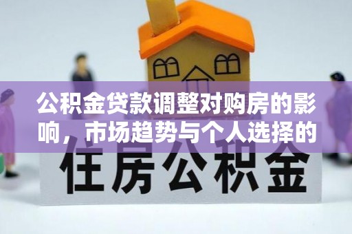 祁门公积金贷款调整对购房的影响，市场趋势与个人选择的深度解析