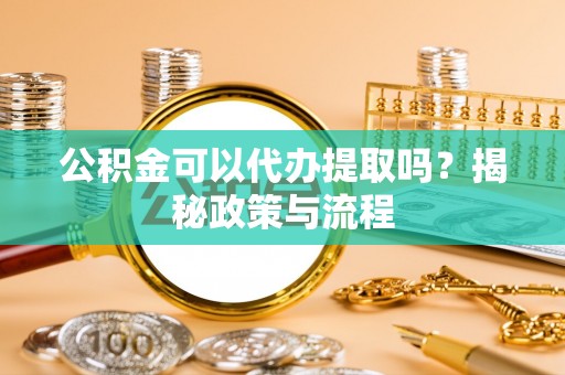 祁门公积金可以代办提取吗？揭秘政策与流程