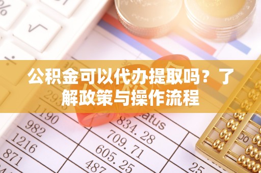 祁门公积金可以代办提取吗？了解政策与操作流程