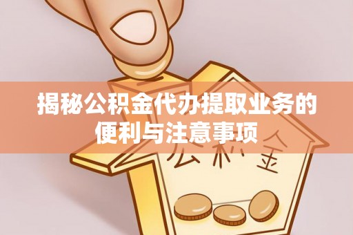 祁门揭秘公积金代办提取业务的便利与注意事项
