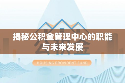 祁门揭秘公积金管理中心的职能与未来发展