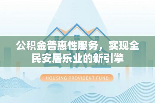 祁门公积金普惠性服务，实现全民安居乐业的新引擎
