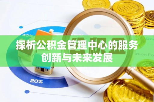 祁门探析公积金管理中心的服务创新与未来发展