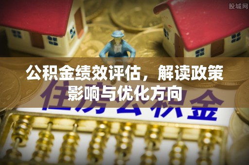 祁门公积金绩效评估，解读政策影响与优化方向