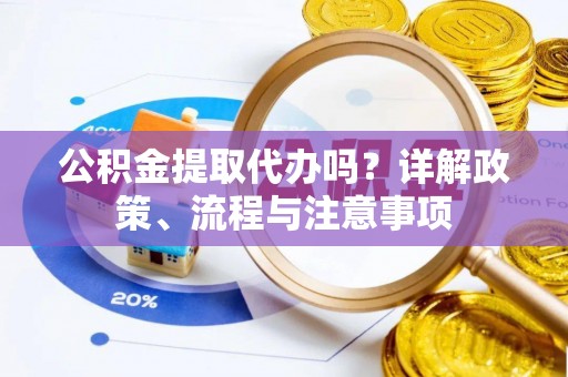祁门公积金提取代办吗？详解政策、流程与注意事项