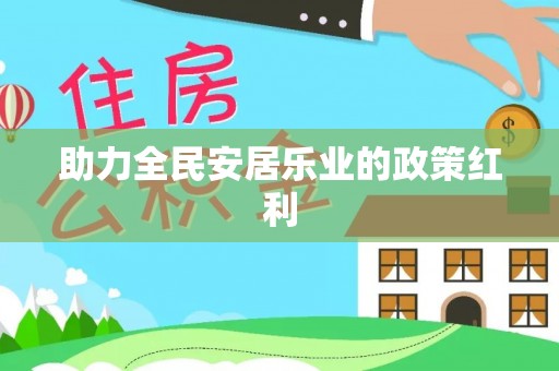 祁门助力全民安居乐业的政策红利
