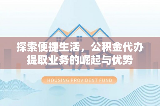 祁门探索便捷生活，公积金代办提取业务的崛起与优势