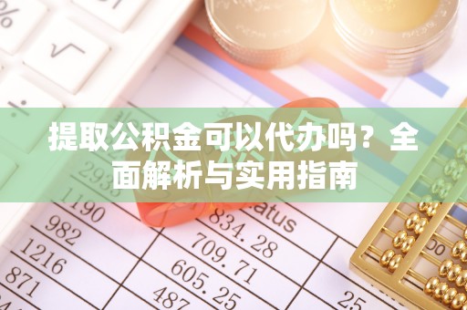 祁门提取公积金可以代办吗？全面解析与实用指南