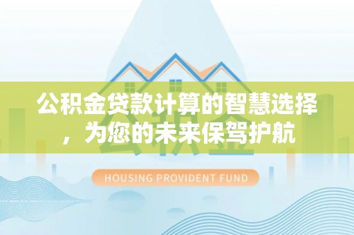 祁门公积金贷款计算的智慧选择，为您的未来保驾护航