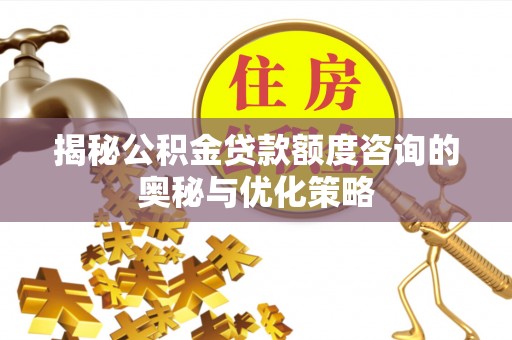 祁门揭秘公积金贷款额度咨询的奥秘与优化策略