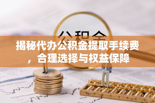 祁门揭秘代办公积金提取手续费，合理选择与权益保障