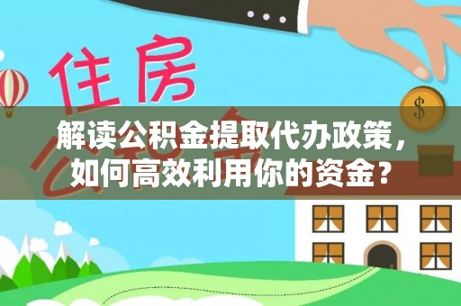 祁门解读公积金提取代办政策，如何高效利用你的资金？