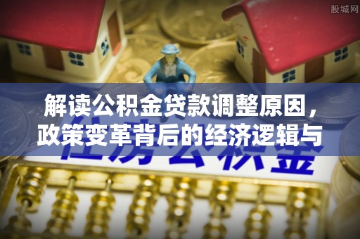祁门解读公积金贷款调整原因，政策变革背后的经济逻辑与民生影响