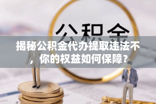 祁门揭秘公积金代办提取违法不，你的权益如何保障？